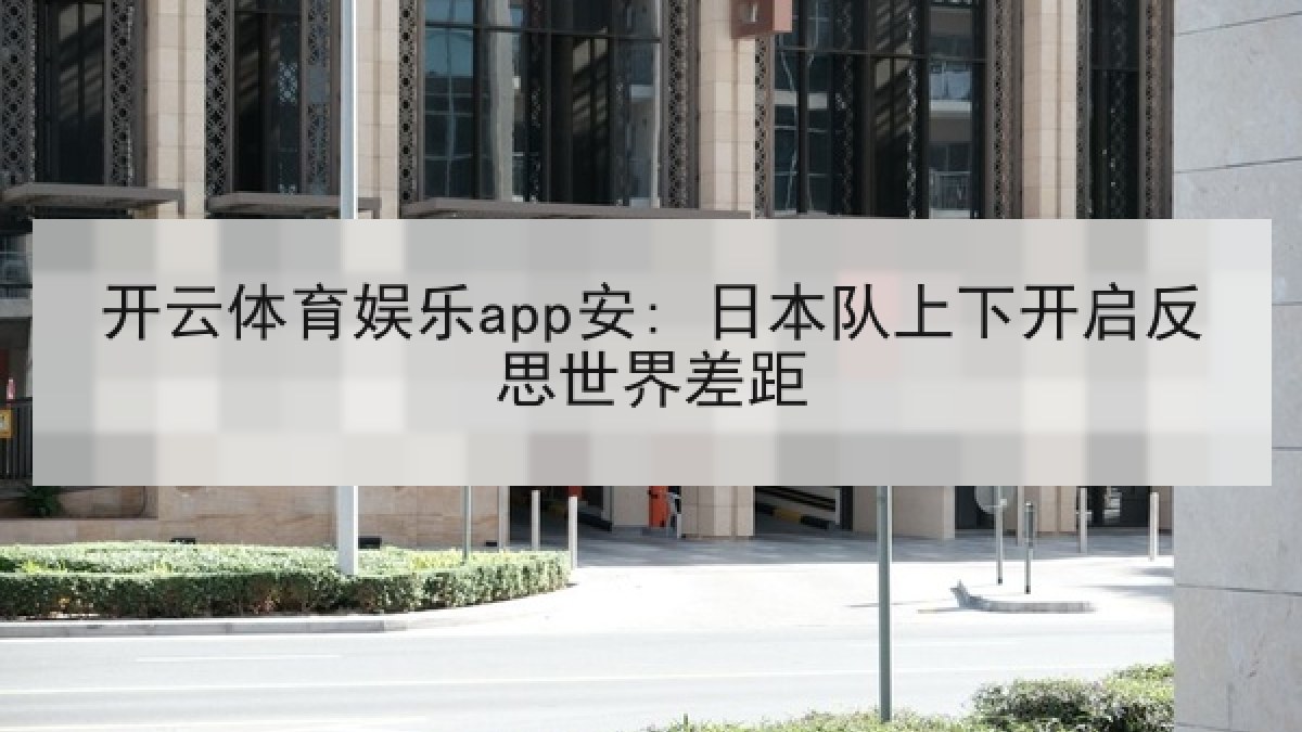 开云体育娱乐app安: 日本队上下开启反思世界差距 开云体育娱乐app安: 日本队上下开启反思世界差距