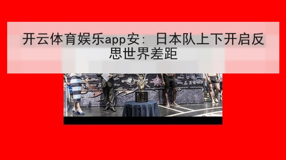 开云体育娱乐app安: 日本队上下开启反思世界差距 开云体育娱乐app安: 日本队上下开启反思世界差距