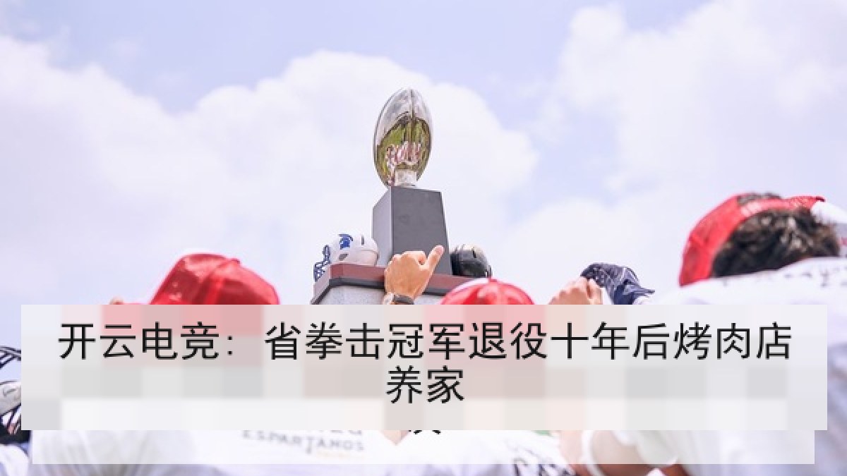 开云电竞: 省拳击冠军退役十年后烤肉店养家 开云电竞: 省拳击冠军退役十年后烤肉店养家